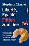 Libert&eacute;, Egalit&eacute;, Fritten zum Tee: Warum die Engl&auml;nder Frankreich erfunden haben - Stephen Clarke