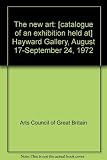 The new art : [catalogue of an exhibition held at the] Hayward Gallery, August 17-September 24, 1972
