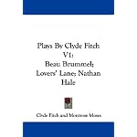 Plays By Clyde Fitch V1: Beau Brummel; Lovers' Lane; Nathan Hale book cover
