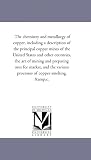 The chemistry and metallurgy of copper, including a description of the principal copper mines of the United States and other countries, the art of mining ... various processes of copper smelting, &c.