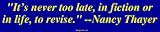 Its never too late, in fiction or in life, to revise. --Nancy Thayer Bumper Sticke