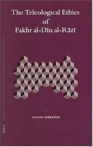 The Teleological Ethics of Fakhr Al-Din Al-Razi (Islamic Philosophy, Theology & Science: Texts & Studies)