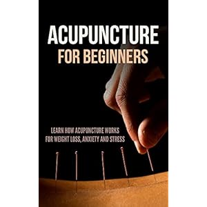 Acupuncture for Beginners: Learn How Acupuncture Works for Weight Loss, Anxiety and Stress