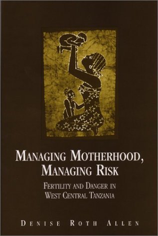 Managing Motherhood, Managing Risk: Fertility and Danger in West Central Tanzania