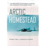 Arctic Homestead: The True Story of One Family's Story of Survival and Courage in the Alaska Wilds