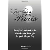 Traveling Paris: A Complete Travel Guide to the Finest Vacation Getaway in Europe's 2nd Largest City