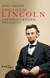 Abraham Lincoln: Amerikas gro&szlig;er Pr&auml;sident - Eine Biographie - J&ouml;rg Nagler