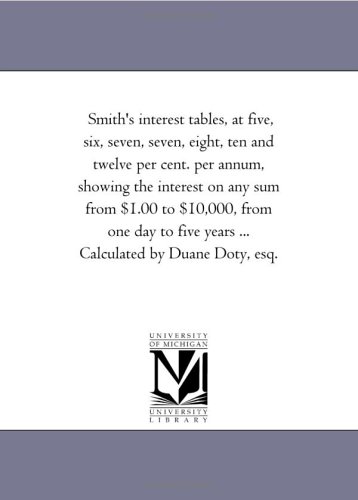 Smith's interest tables, at five, six, seven, seven, eight, ten and twelve per cent. per annum, showing the interest on any sum from $1.00 to $10,000, ... years ... Calculated by Duane Doty, esq.