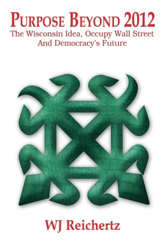 Purpose Beyond 2012 : The Wisconsin Idea, Occupy Wall Street And Democracy's Future