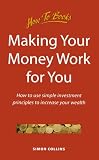 Making Your Money Work for You: How to use simple investment principles to increase your wealth (Personal Finance)