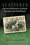 Scattered: The Forced Relocation of Polands Ukrainians after World War II