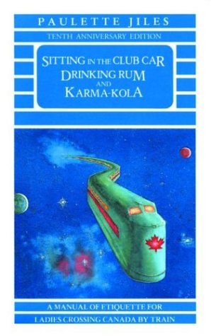 Sitting in the Club Car Drinking Rum and Karma Kola: A Manual of Etiquette for Ladies Crossing Canada by Train