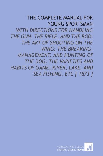 The Complete Manual for Young Sportsman: With Directions for Handling the Gun, the Rifle, and the Rod; the Art of Shooting on the Wing; the Breaking, Management, ... River, Lake, and Sea Fishing, Etc [ 1873 ]