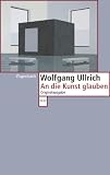 An die Kunst glauben - Wolfgang Ullrich