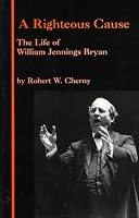 A Righteous Cause: The Life of William Jennings Bryan