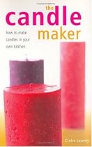 The Candle Maker: How to Make Candles in Your Own Kitchen