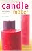 The Candle Maker: How to Make Candles in Your Own Kitchen