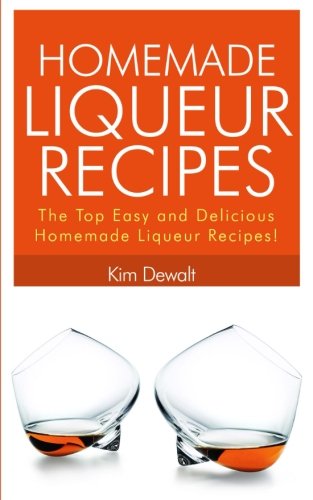 Homemade Liqueur Recipes: The Top Easy and Delicious Homemade Liqueur Recipes!