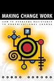 Making Change Work: Practical Tools for Overcoming Human Resistance to Change