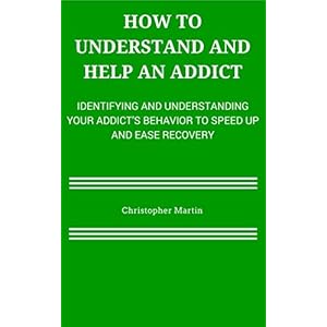 How To Understand and Help an Addict: Identifying and Understanding Your Addict's Behavior to Speed Up and Ease Recovery (How to Help an Addict Book 1