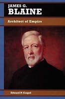 James G. Blaine: Architect of Empire (Biographies in American Foreign Policy)