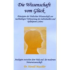 Die Wissenschaft vom Gl�ck: Prinzipien der Vedischen Wissenschaft zur nachhaltigen Verbesserung des individuellen und kollektiven Lebens - Analogien ... dem Veda und der modernen Naturwissenschaft