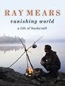 Ray Mears Vanishing World: A Life of Bushcraft