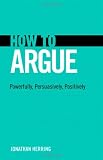 How to Argue: Powerfully, Persuasively, Positively How to Argue: Powerfully, Persuasively, Positively
