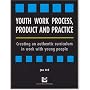 Youth Work Process, Product and Practice: Creating an Authentic Curriculum in Work with Young People