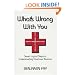 What's Wrong with You: Seven Logical Steps to Understanding Emotional Illusions