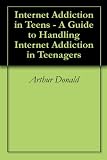 Internet Addiction in Teens - A Guide to Handling Internet Addiction in Teenagers