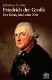 Friedrich der Gro&szlig;e: Der K&ouml;nig und seine Zeit - Johannes Kunisch
