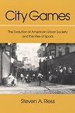 City Games: The Evolution of American Urban Society and the Rise of Sports (Sport and Society)