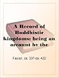 A Record of Buddhistic kingdoms: being an account by the Chinese monk Fa-hsien of travels in India and Ceylon (A.D. 399-414) in search of the Buddhist books of discipline