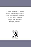 A practical manual of chemical analysis and assaying, as applied to the manufacture of iron from its ores, and to cast iron, wrought iron, and steel, as found in commerce.