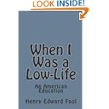 When I Was a Low-Life: An American Education by Henry Edward Fool