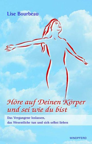 Höre auf deinen Körper  und sei wie du bist: Das Vergangene loslassen, das Wesentliche tun und sich selbst lieben
