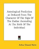 Astrological Prediction as Deduced from the Character of the Sign of the Zodiac Ascending at the Birth of the Individual