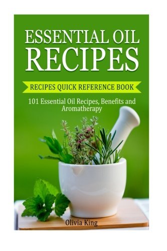 Essential Oil Recipes: Recipes Quick Reference Book: 101 Essential Oil Recipes, Benefits and Aromatherapy (Coconut Oil, Lavender Oil, Peppermint Oil, Eucalyptus Oil, Thieves Oil and many more)