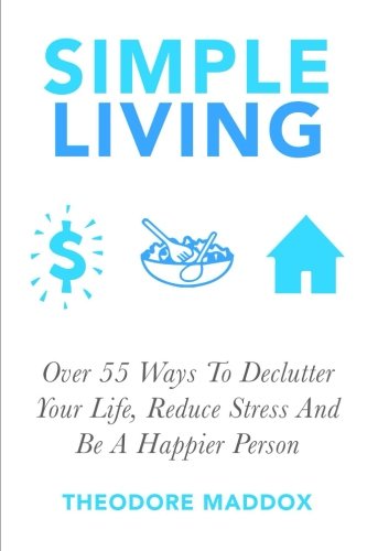 Simple Living: Over 55 Ways To Declutter Your Life, Reduce Stress And Be a Happier Person (Be More Productive, Simple Living and Loving it, Getting Things Done, Declutter)
