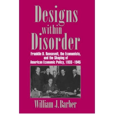 { [ DESIGNS WITHIN DISORDER: FRANKLIN D. ROOSEVELT, THE ECONOMISTS, AND THE SHAPING OF AMERICAN ECONOMIC POLICY, 1933 1945 (REVISED) (HISTORICAL PERSPECTIVES ON MODERN ECONOMICS) ] } Barber, William J, Professor ( AUTHOR ) Oct-27-2006 Paperback