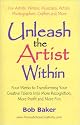 Unleash the Artist Within: Four Weeks to Transforming Your Creative Talents into More Recognition, More Profit & More Fun