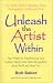 Unleash the Artist Within: Four Weeks to Transforming Your Creative Talents into More Recognition, More Profit & More Fun