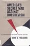 America's Secret War Against Bolshevism: U.S. Intervention in the Russian Civil War, 1917-1920