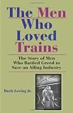 The Men Who Loved Trains: The Story of Men Who Battled Greed to Save an Ailing Industry (Railroads Past and Present)