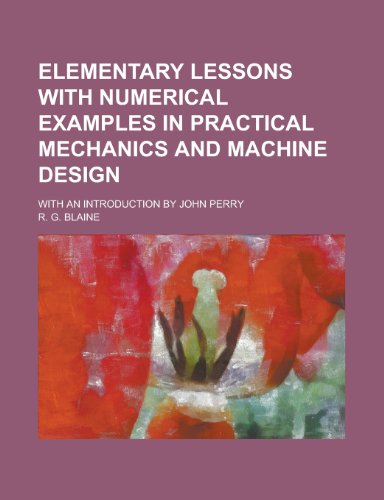 Elementary lessons with numerical examples in practical mechanics and machine design; with an introduction by John Perry