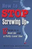 How to Stop Screwing Up: 12 Steps to Real Life and a Pretty Good Time