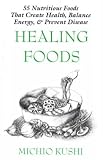 Healing Foods: 55 Nutritious Foods That Create Health, Balance Energy, and Prevent Disease