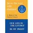 Serve the Lord With Gladness: Basic Reflections on the Eucharist and the Priesthood : Our Life in the Liturgy, Be My... by A Monk of the Eastern Church and John Breck