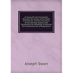An Essay On the Connection Between the Action of the Heart and Arteries, and the Functions of the Nervous System, and Particularly Its Influence in Exciting the Involuntary Act of Respiration